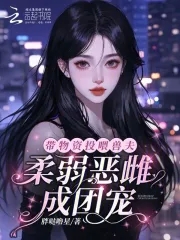 恶雌娇软，众兽夫总想撩我生崽崽恶雌娇软，众兽夫总想撩我生崽崽